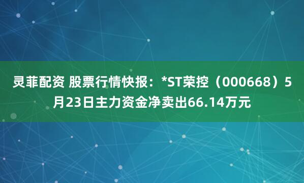 灵菲配资 股票行情快报：*ST荣控（000668）5月23日主力资金净卖出66.14万元