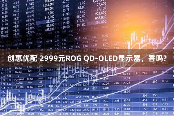 创惠优配 2999元ROG QD-OLED显示器，香吗?