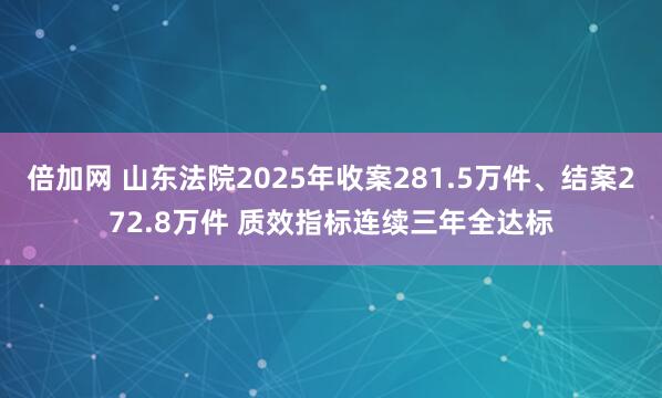倍加网 山东法院2025年收案281.5万件、结案272.8万件 质效指标连续三年全达标
