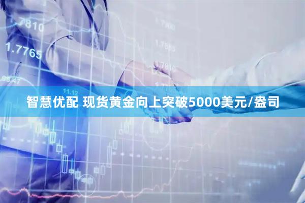 智慧优配 现货黄金向上突破5000美元/盎司