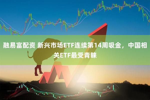 融易富配资 新兴市场ETF连续第14周吸金，中国相关ETF最受青睐