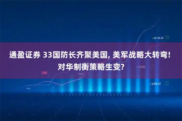 通盈证券 33国防长齐聚美国, 美军战略大转弯! 对华制衡策略生变?