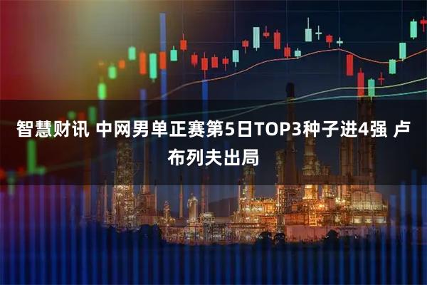 智慧财讯 中网男单正赛第5日TOP3种子进4强 卢布列夫出局