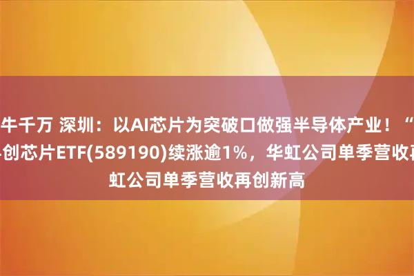 牛千万 深圳：以AI芯片为突破口做强半导体产业！“全芯”科创芯片ETF(589190)续涨逾1%，华虹公司单季营收再创新高