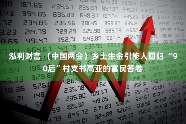 泓利财富 （中国两会）乡土生金引能人回归 “90后”村支书高亚的富民答卷