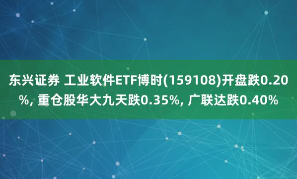 东兴证券 工业软件ETF博时(159108)开盘跌0.20%, 重仓股华大九天跌0.35%, 广联达跌0.40%