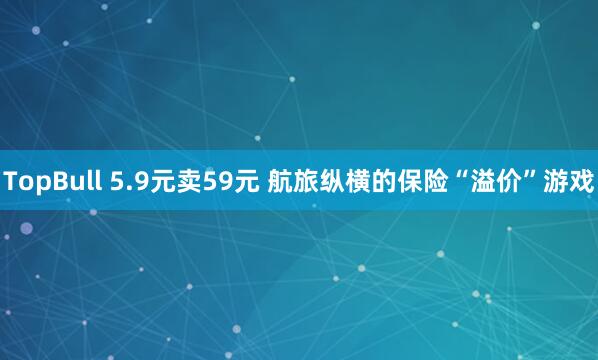 TopBull 5.9元卖59元 航旅纵横的保险“溢价”游戏
