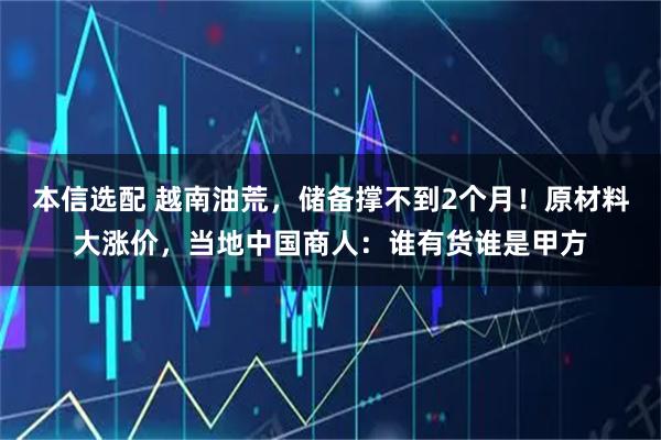 本信选配 越南油荒，储备撑不到2个月！原材料大涨价，当地中国商人：谁有货谁是甲方