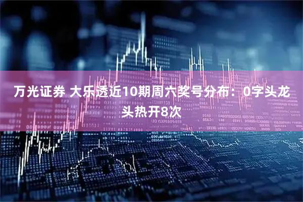 万光证券 大乐透近10期周六奖号分布：0字头龙头热开8次