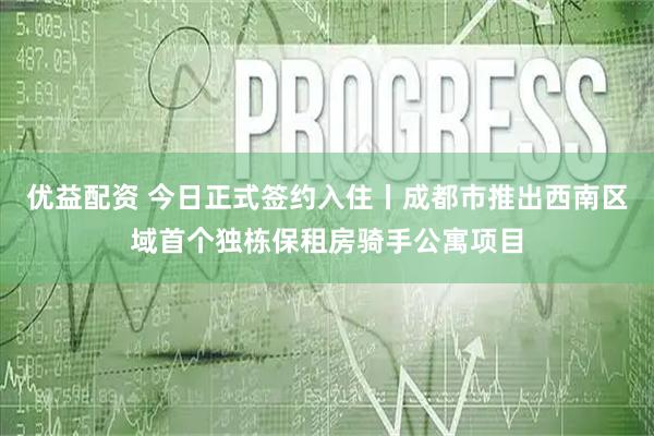 优益配资 今日正式签约入住丨成都市推出西南区域首个独栋保租房骑手公寓项目